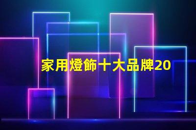 家用燈飾十大品牌2023年最受歡迎品牌盤點(diǎn)