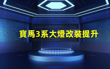 寶馬3系大燈改裝提升夜間行駛安全性的改裝選擇