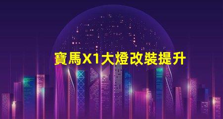 寶馬X1大燈改裝提升夜間駕駛安全性的方法