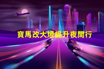 寶馬改大燈提升夜間行車(chē)安全性的最佳選擇