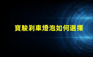寶駿剎車燈泡如何選擇合適的燈泡提升安全性