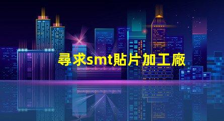 尋求smt貼片加工廠如何選擇高效的SMT貼片加工合作伙伴
