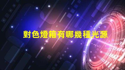 對色燈箱有哪幾種光源探索多樣光源選擇的重要性