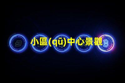 小區(qū)中心景觀設(shè)計(jì)如何提升社區(qū)環(huán)境吸引力
