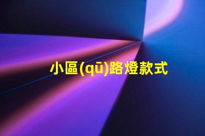 小區(qū)路燈款式及價(jià)格深度解析不同款式的優(yōu)勢(shì)與費(fèi)用