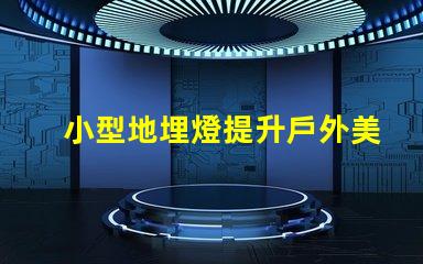 小型地埋燈提升戶外美感的節(jié)能選擇