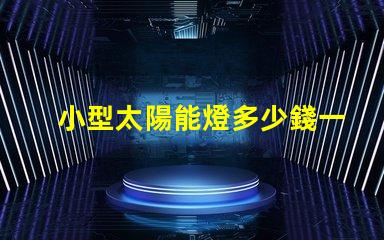 小型太陽能燈多少錢一個(gè)探索市場價(jià)格與性價(jià)比