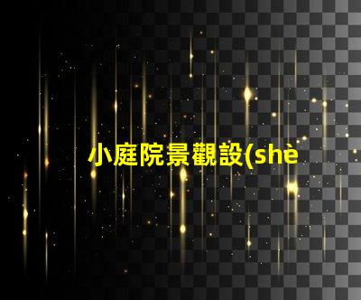 小庭院景觀設(shè)計(jì)提升空間利用率的創(chuàng)意方案