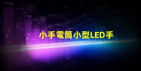 小手電筒小型LED手電筒的性能與優(yōu)勢(shì)