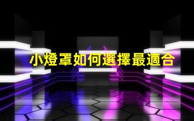 小燈罩如何選擇最適合您空間的小燈罩