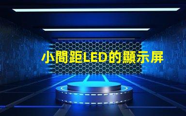 小間距LED的顯示屏提升視覺體驗的秘密