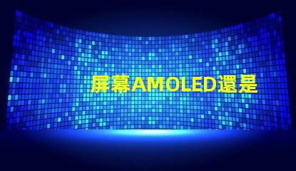 屏幕AMOLED還是OLED好深入解析屏幕技術(shù)差異
