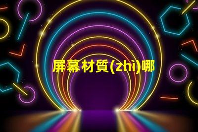 屏幕材質(zhì)哪種好深入了解各類屏幕材質(zhì)優(yōu)劣
