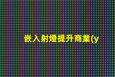 嵌入射燈提升商業(yè)空間照明效果的秘密武器