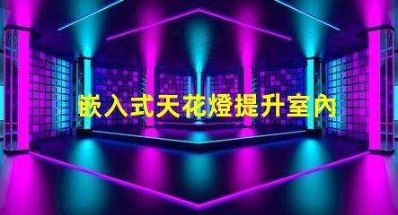 嵌入式天花燈提升室內(nèi)照明效果的創(chuàng)新選擇