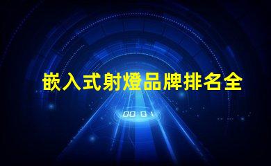 嵌入式射燈品牌排名全面解析市場(chǎng)領(lǐng)先品牌及其優(yōu)勢(shì)