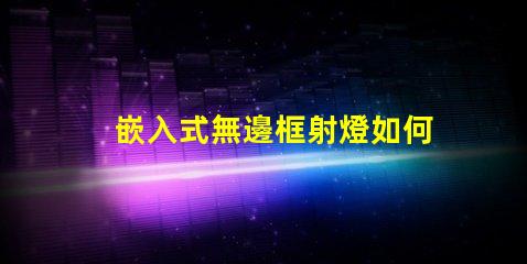 嵌入式無邊框射燈如何提升空間美感與功能性