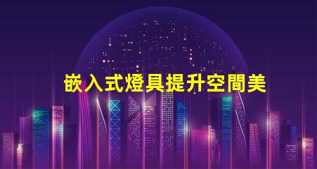 嵌入式燈具提升空間美感的照明選擇