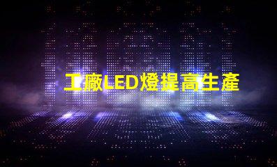 工廠LED燈提高生產(chǎn)效率的智能照明解決方案