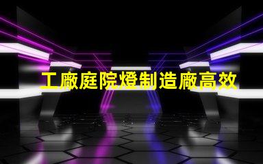 工廠庭院燈制造廠高效能照明解決方案探索