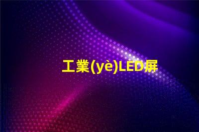 工業(yè)LED屏提升生產(chǎn)效率的關(guān)鍵解決方案