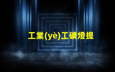 工業(yè)工礦燈提升工作效率的照明解決方案,您準(zhǔn)備好了嗎