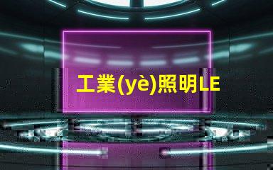 工業(yè)照明LED燈提升工作效率的最佳選擇