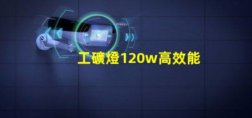 工礦燈120w高效能照明解決方案的秘密是什么