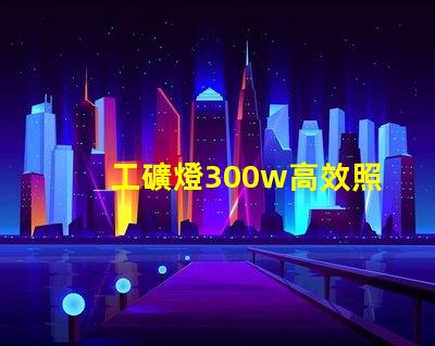 工礦燈300w高效照明解決方案,提升工作安全性
