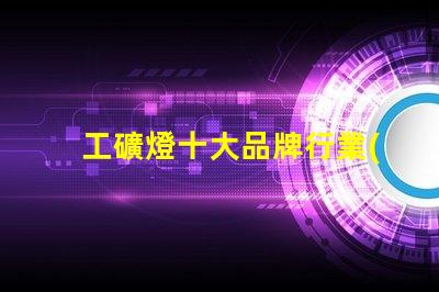 工礦燈十大品牌行業(yè)領(lǐng)先品牌解析與選擇指南