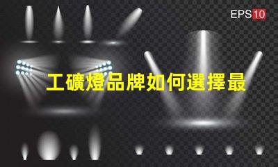 工礦燈品牌如何選擇最可靠的工礦燈品牌