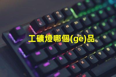 工礦燈哪個(gè)品牌好行業(yè)領(lǐng)軍品牌評(píng)測(cè)與對(duì)比