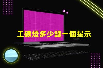 工礦燈多少錢一個揭示工礦燈價格背后的秘密