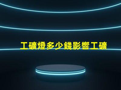 工礦燈多少錢影響工礦燈價(jià)格的關(guān)鍵因素是什么