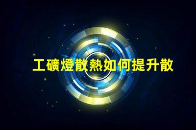 工礦燈散熱如何提升散熱效率以延長使用壽命