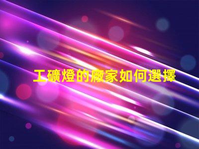 工礦燈的廠家如何選擇最靠譜的工礦燈供應商
