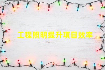 工程照明提升項目效率的關鍵選擇