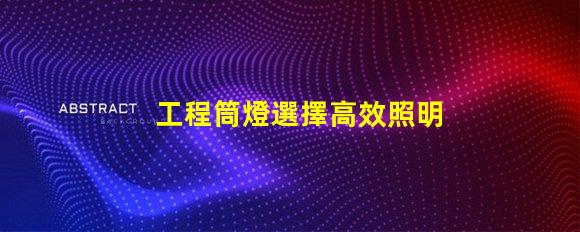 工程筒燈選擇高效照明解決方案的關(guān)鍵