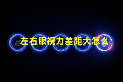 左右眼視力差距大怎么辦解決視力不均的有效方法