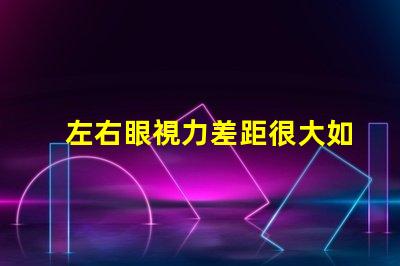 左右眼視力差距很大如何應(yīng)對(duì)視力不平衡的困擾