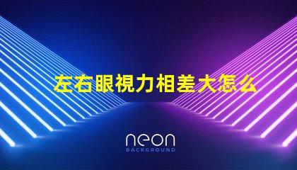 左右眼視力相差大怎么辦如何有效改善視覺不平衡問題