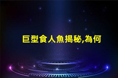 巨型食人魚揭秘,為何這種生物令科學家驚嘆不已