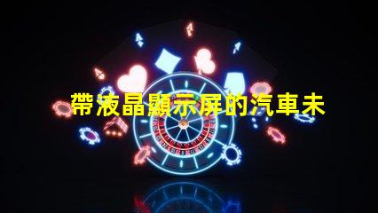 帶液晶顯示屏的汽車未來(lái)汽車科技的引領(lǐng)者