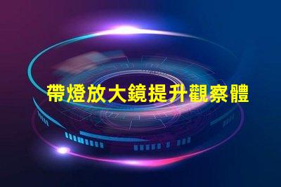 帶燈放大鏡提升觀察體驗(yàn)的強(qiáng)大工具