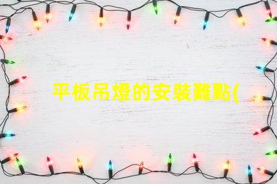 平板吊燈的安裝難點(diǎn)在哪里揭示平板吊燈安裝的挑戰(zhàn)與解決方案