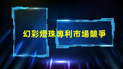 幻彩燈珠專利市場競爭與技術(shù)趨勢分析競爭優(yōu)勢如何體現(xiàn)