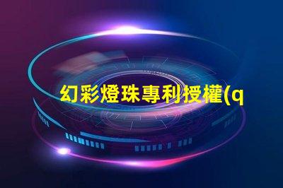幻彩燈珠專利授權(quán)成功關(guān)鍵因素專利申請通過的核心技巧