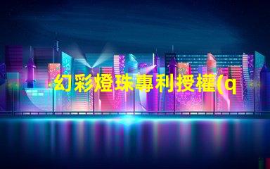 幻彩燈珠專利授權(quán)政策比較最新政策解讀與優(yōu)缺點(diǎn)分析