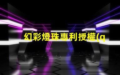 幻彩燈珠專利授權(quán)案例分析成功經(jīng)驗與關(guān)鍵啟示