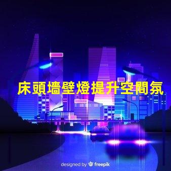 床頭墻壁燈提升空間氛圍的最佳選擇是什么